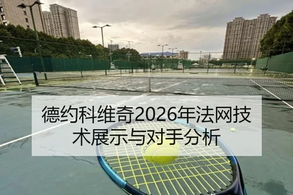 德约科维奇2026年法网技术展示与对手分析
