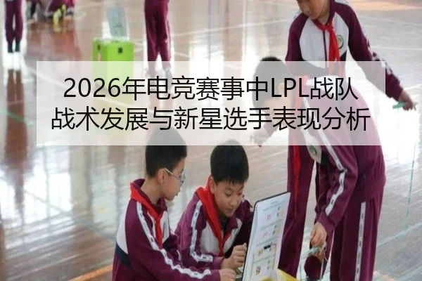 2026年电竞赛事中LPL战队战术发展与新星选手表现分析