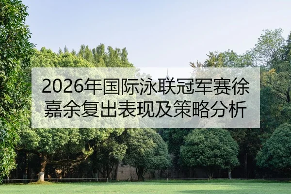 2026年国际泳联冠军赛徐嘉余复出表现及策略分析
