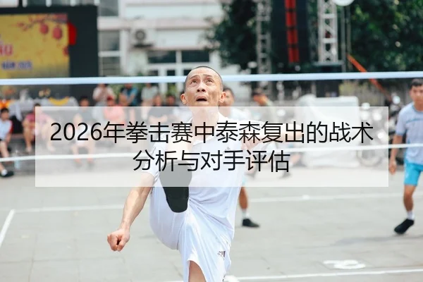 2026年拳击赛中泰森复出的战术分析与对手评估