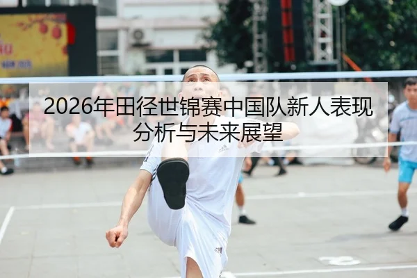 2026年田径世锦赛中国队新人表现分析与未来展望
