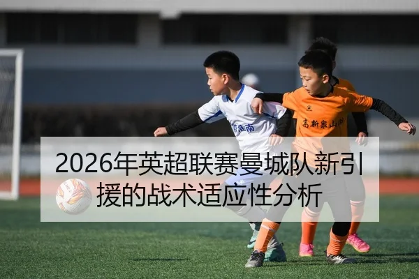 2026年英超联赛曼城队新引援的战术适应性分析