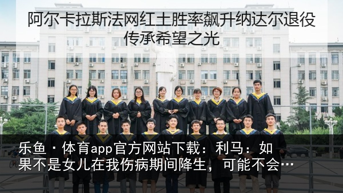 乐鱼·体育app官方网站下载:利马相关情况伤病相关情况踏上球场了