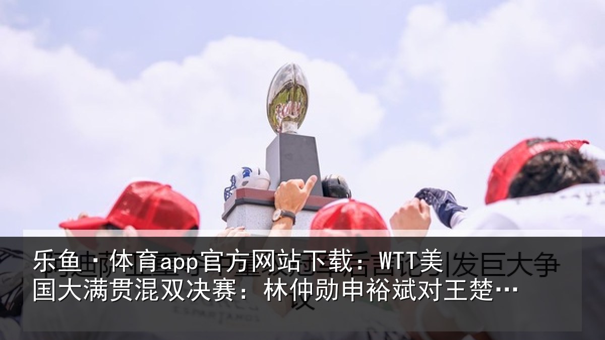 乐鱼·体育app官方网站下载：WTT美国大满贯混双决赛：林仲勋申裕斌对王楚钦孙颖莎集锦