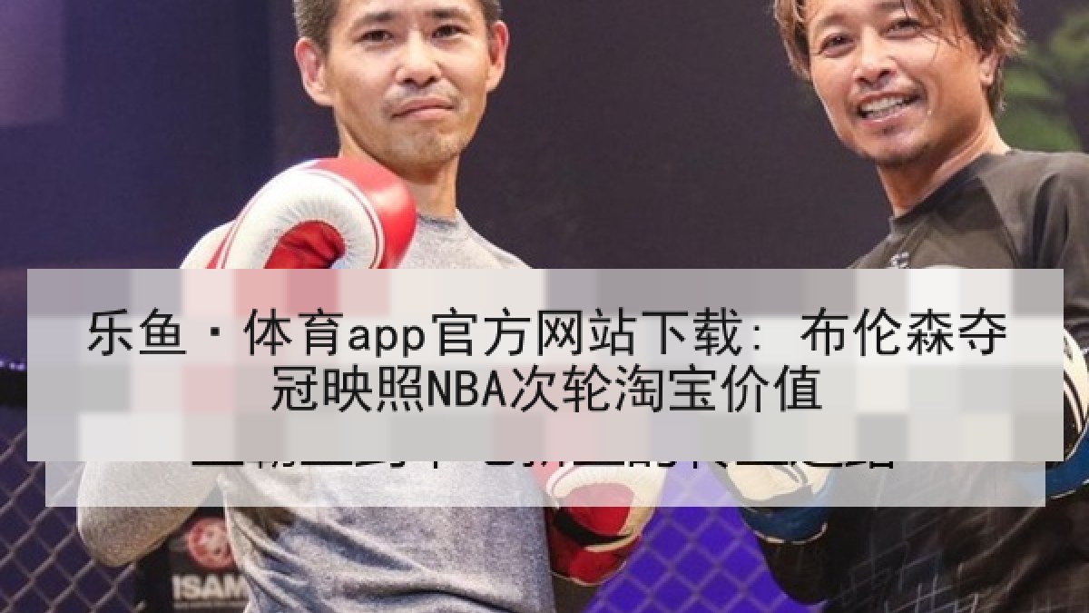 乐鱼·体育app官方网站下载: 布伦森夺冠映照NBA次轮淘宝价值 乐鱼·体育app官方网站下载: 布伦森夺冠映照NBA次轮淘宝价值