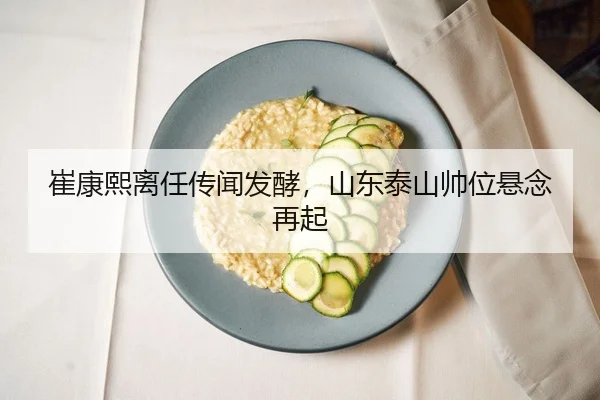 崔康熙离任传闻发酵，山东泰山帅位悬念再起