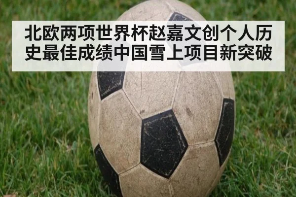 北欧两项世界杯赵嘉文创个人历史最佳成绩中国雪上项目新突破